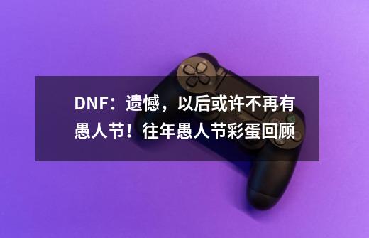 DNF：遗憾，以后或许不再有愚人节！往年愚人节彩蛋回顾-第1张-游戏-拼搏