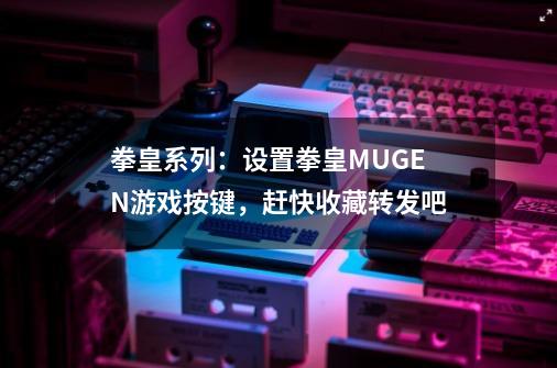 拳皇系列：设置拳皇M.U.G.E.N游戏按键，赶快收藏转发吧-第1张-游戏-拼搏