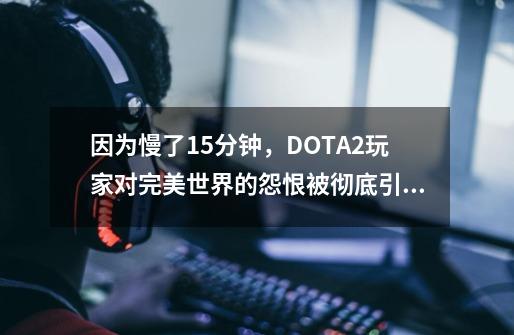 因为慢了15分钟，DOTA2玩家对完美世界的怨恨被彻底引爆了-第1张-游戏-拼搏