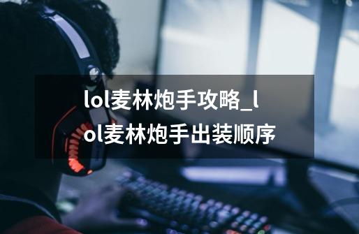 lol麦林炮手攻略_lol麦林炮手出装顺序-第1张-游戏-拼搏