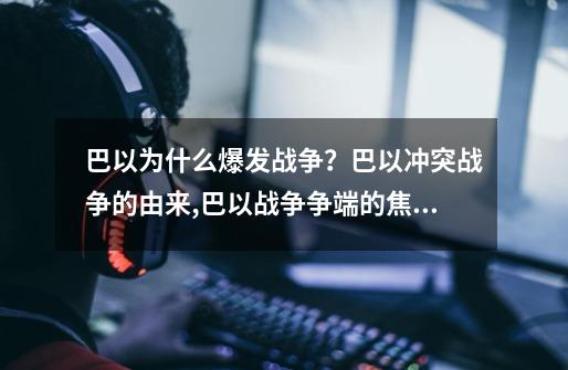 巴以为什么爆发战争？巴以冲突战争的由来,巴以战争争端的焦点在于梦幻西游-第1张-游戏-拼搏