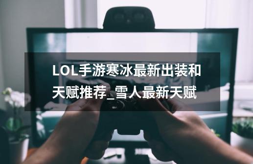 LOL手游寒冰最新出装和天赋推荐_雪人最新天赋-第1张-游戏-拼搏