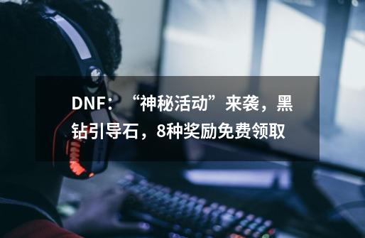 DNF：“神秘活动”来袭，黑钻+引导石，8种奖励免费领取-第1张-游戏-拼搏