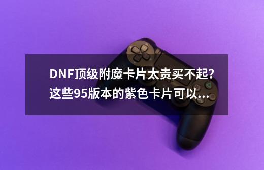 DNF顶级附魔卡片太贵买不起？这些95版本的紫色卡片可以入手一波-第1张-游戏-拼搏