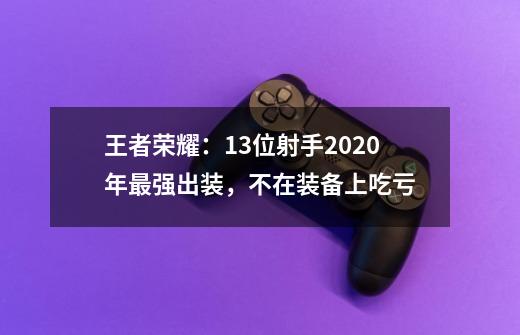 王者荣耀：13位射手2020年最强出装，不在装备上吃亏-第1张-游戏-拼搏