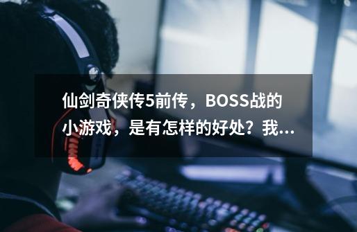 仙剑奇侠传5前传，BOSS战的小游戏，是有怎样的好处？我按对了3个属性后时间更快了！2秒变1秒了，_仙剑奇侠传5前传 连携技-第1张-游戏-拼搏