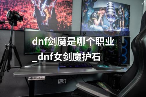 dnf剑魔是哪个职业_dnf女剑魔护石-第1张-游戏-拼搏