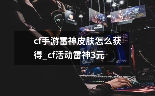 cf手游雷神皮肤怎么获得_cf活动雷神3元-第1张-游戏-拼搏