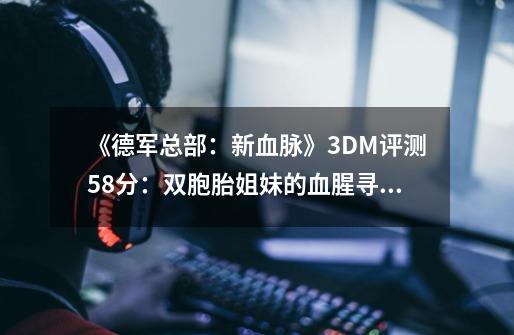 《德军总部：新血脉》3DM评测5.8分：双胞胎姐妹的血腥寻父之路-第1张-游戏-拼搏