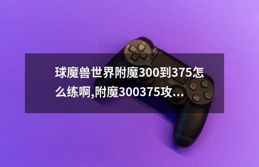 球魔兽世界附魔300到375怎么练啊,附魔300375攻略-第1张-游戏-拼搏