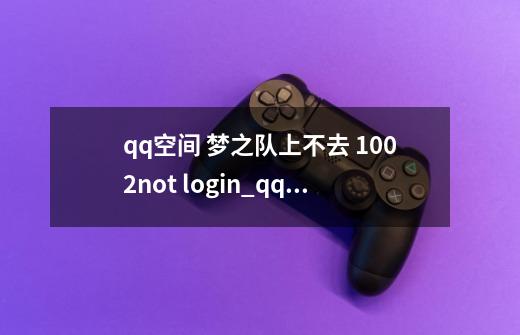 qq空间 梦之队上不去 1002not login_qq空间梦之队玩不了-第1张-游戏-拼搏