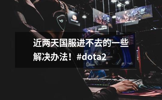 近两天国服进不去的一些解决办法！#dota2-第1张-游戏-拼搏