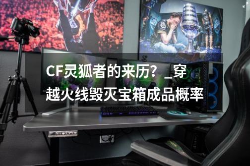 CF灵狐者的来历？_穿越火线毁灭宝箱成品概率-第1张-游戏-拼搏