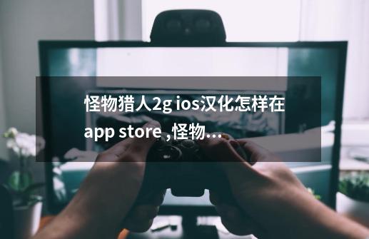 怪物猎人2g ios汉化怎样在app store ,怪物猎人2gios
教程-第1张-游戏-拼搏