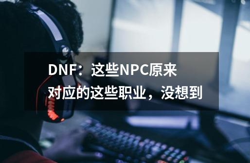 DNF：这些NPC原来对应的这些职业，没想到-第1张-游戏-拼搏