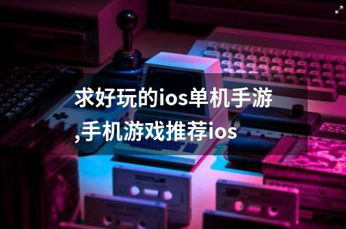 求好玩的ios单机手游,手机游戏推荐ios-第1张-游戏-拼搏