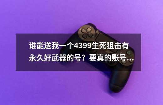 谁能送我一个4399生死狙击有永久好武器的号？要真的账号和密码。_生死狙击好号和密码2021-第1张-游戏-拼搏