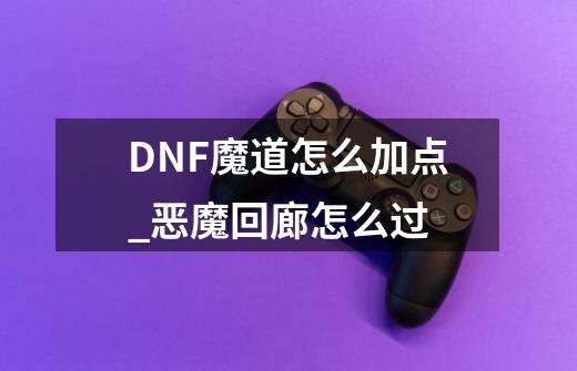 DNF魔道怎么加点_恶魔回廊怎么过-第1张-游戏-拼搏