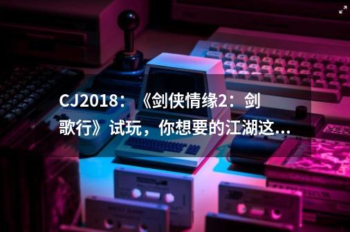 CJ2018：《剑侠情缘2：剑歌行》试玩，你想要的江湖这里都有！-第1张-游戏-拼搏