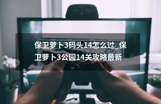 保卫萝卜3码头14怎么过_保卫萝卜3公园14关攻略最新-第1张-游戏-拼搏