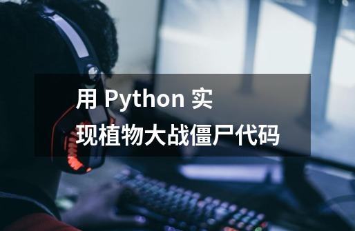 用 Python 实现植物大战僵尸代码-第1张-游戏-拼搏