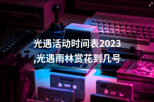 光遇活动时间表2023,光遇雨林赏花到几号-第1张-游戏-拼搏