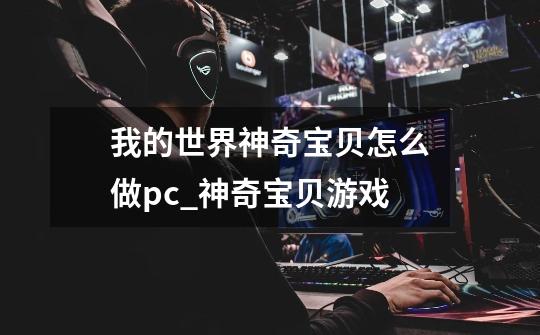 我的世界神奇宝贝怎么做pc_神奇宝贝游戏-第1张-游戏-拼搏