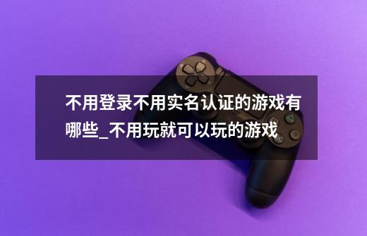 不用登录不用实名认证的游戏有哪些_不用玩就可以玩的游戏-第1张-游戏-拼搏