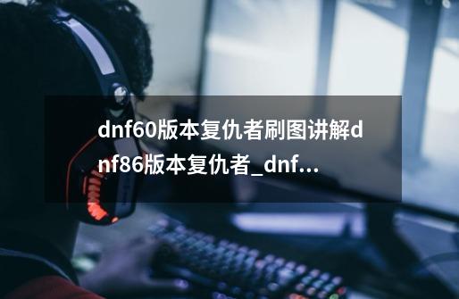 dnf60版本复仇者刷图讲解dnf86版本复仇者_dnf复仇者变身补丁-第1张-游戏-拼搏