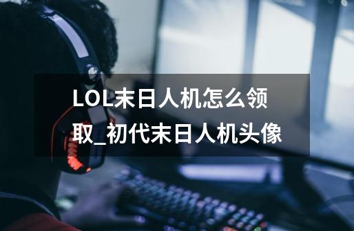 LOL末日人机怎么领取_初代末日人机头像-第1张-游戏-拼搏