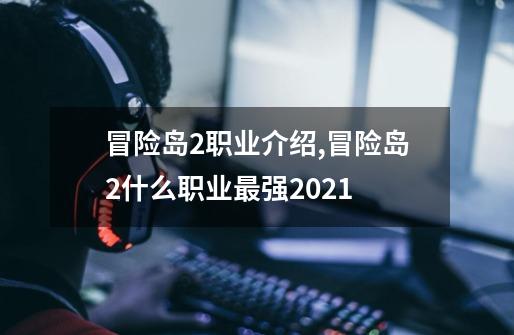 冒险岛2职业介绍,冒险岛2什么职业最强2021-第1张-游戏-拼搏