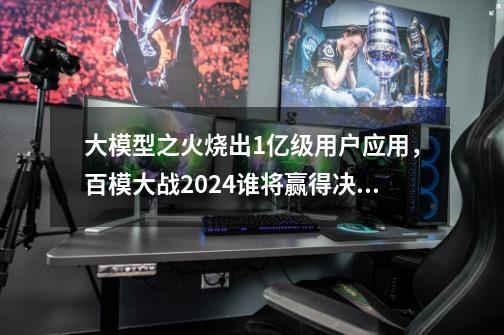 大模型之火烧出1亿级用户应用，百模大战2024谁将赢得决战？-第1张-游戏-拼搏