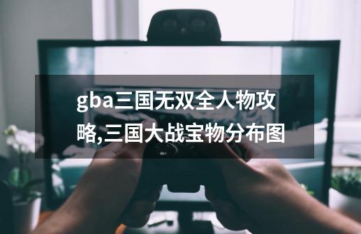 gba三国无双全人物攻略,三国大战宝物分布图-第1张-游戏-拼搏