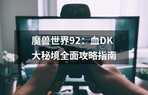 魔兽世界9.2：血DK大秘境全面攻略指南-第1张-游戏-拼搏