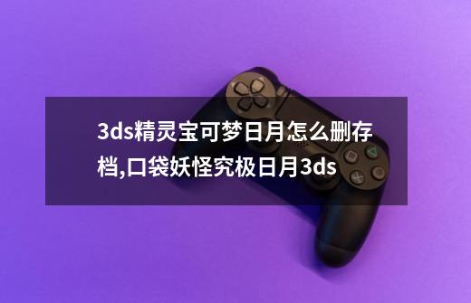 3ds精灵宝可梦日月怎么删存档,口袋妖怪究极日月3ds-第1张-游戏-拼搏