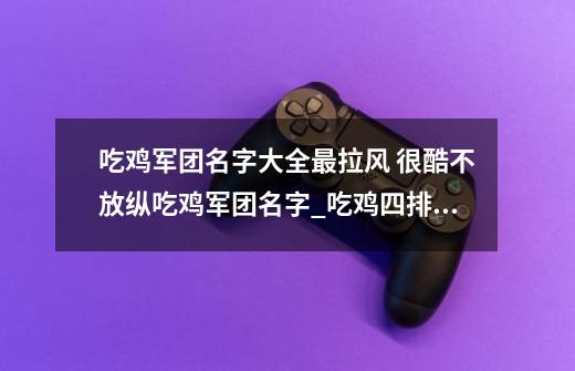 吃鸡军团名字大全最拉风 很酷不放纵吃鸡军团名字_吃鸡四排炫酷名字叫什么-第1张-游戏-拼搏