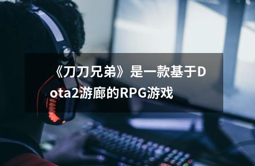 《刀刀兄弟》是一款基于Dota2游廊的RPG游戏-第1张-游戏-拼搏