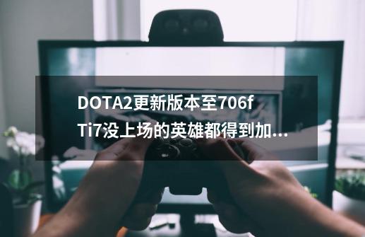 DOTA2更新版本至7.06f Ti7没上场的英雄都得到加强-第1张-游戏-拼搏