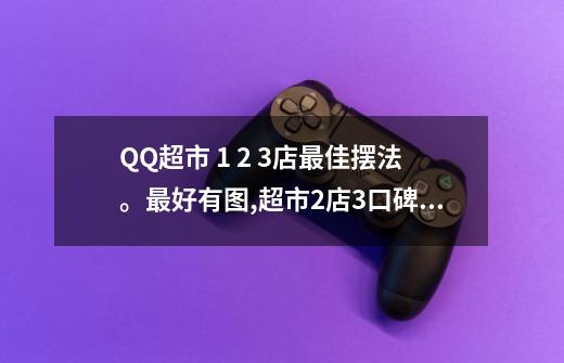 QQ超市 1 2 3店最佳摆法。最好有图,超市2店3口碑摆法图2020-第1张-游戏-拼搏