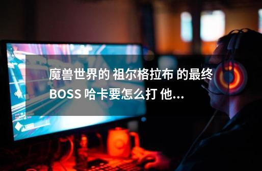 魔兽世界的 祖尔格拉布 的最终BOSS 哈卡要怎么打 他的控制技能是不是杀完全部祭司就可以了？,魔兽祖尔格拉布攻略-第1张-游戏-拼搏