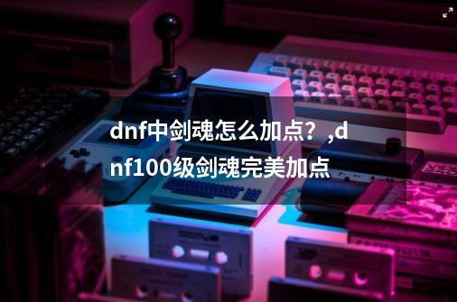 dnf中剑魂怎么加点？,dnf100级剑魂完美加点-第1张-游戏-拼搏