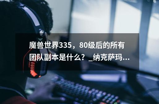 魔兽世界3.35，80级后的所有团队副本是什么？_纳克萨玛斯boss掉落-第1张-游戏-拼搏