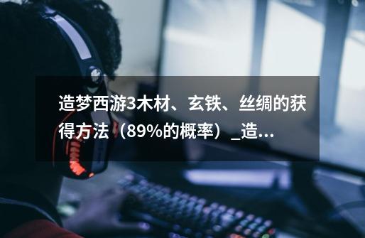 造梦西游3木材、玄铁、丝绸的获得方法（89%的概率）_造梦西游3帧率低-第1张-游戏-拼搏