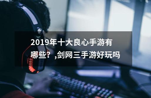 2019年十大良心手游有哪些？,剑网三手游好玩吗-第1张-游戏-拼搏