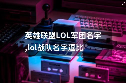 英雄联盟LOL军团名字,lol战队名字逗比-第1张-游戏-拼搏