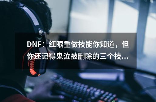 DNF：红眼重做技能你知道，但你还记得鬼泣被删除的三个技能吗？-第1张-游戏-拼搏