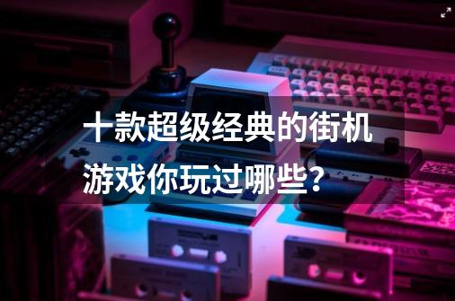 十款超级经典的街机游戏你玩过哪些？-第1张-游戏-拼搏