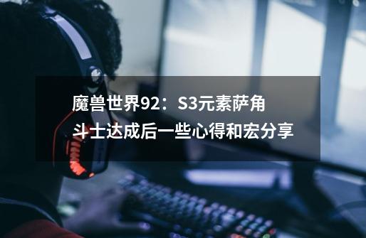 魔兽世界9.2：S3元素萨角斗士达成后一些心得和宏分享-第1张-游戏-拼搏