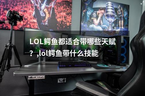 LOL鳄鱼都适合带哪些天赋？,lol鳄鱼带什么技能-第1张-游戏-拼搏