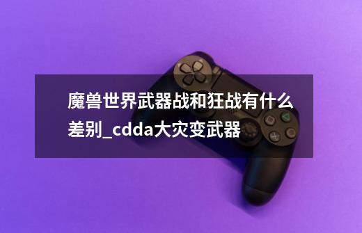 魔兽世界武器战和狂战有什么差别_cdda大灾变武器-第1张-游戏-拼搏